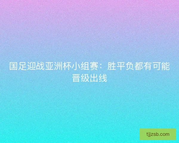 国足迎战亚洲杯小组赛：胜平负都有可能晋级出线